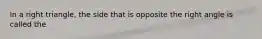 In a right triangle, the side that is opposite the right angle is called the