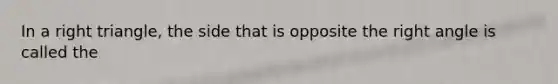 In a right triangle, the side that is opposite the right angle is called the