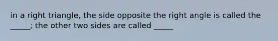 in a right triangle, the side opposite the right angle is called the _____; the other two sides are called _____