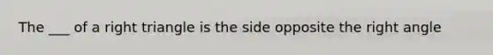 The ___ of a right triangle is the side opposite the right angle