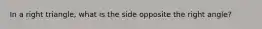 In a right triangle, what is the side opposite the right angle?