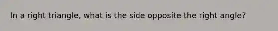 In a right triangle, what is the side opposite the right angle?