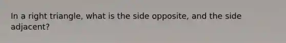 In a right triangle, what is the side opposite, and the side adjacent?