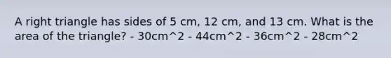 A <a href='https://www.questionai.com/knowledge/kT3VykV4Uo-right-triangle' class='anchor-knowledge'>right triangle</a> has sides of 5 cm, 12 cm, and 13 cm. What is the area of the triangle? - 30cm^2 - 44cm^2 - 36cm^2 - 28cm^2