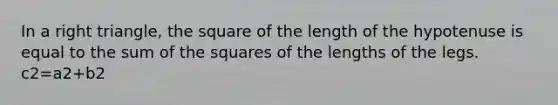 In a right triangle, the square of the length of the hypotenuse is equal to the sum of the squares of the lengths of the legs. c2=a2+b2