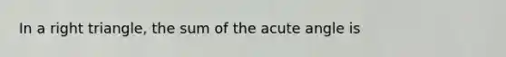 In a right triangle, the sum of the acute angle is