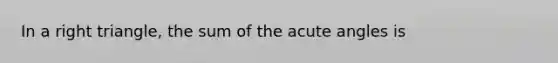 In a right triangle, the sum of the <a href='https://www.questionai.com/knowledge/kGTf6ERP4p-acute-angle' class='anchor-knowledge'>acute angle</a>s is