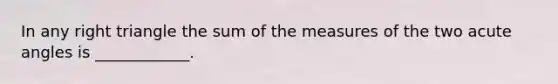 In any right triangle the sum of the measures of the two acute angles is ____________.