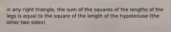 in any right triangle, the sum of the squares of the lengths of the legs is equal to the square of the length of the hypotenuse (the other two sides)