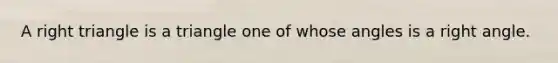 A right triangle is a triangle one of whose angles is a right angle.
