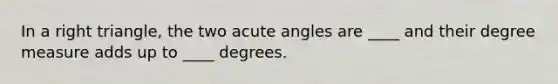 In a right triangle, the two acute angles are ____ and their degree measure adds up to ____ degrees.