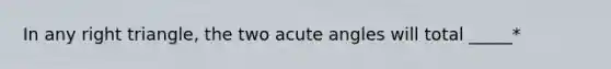 In any right triangle, the two acute angles will total _____*