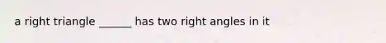 a right triangle ______ has two right angles in it