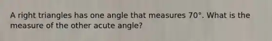 A right triangles has one angle that measures 70°. What is the measure of the other acute angle?