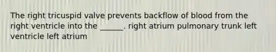 The right tricuspid valve prevents backflow of blood from the right ventricle into the ______. right atrium pulmonary trunk left ventricle left atrium