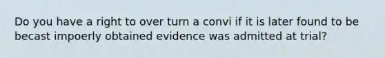 Do you have a right to over turn a convi if it is later found to be becast impoerly obtained evidence was admitted at trial?