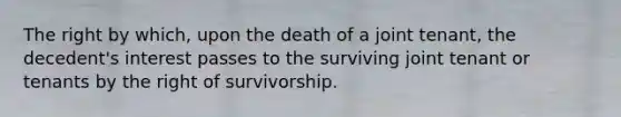 The right by which, upon the death of a joint tenant, the decedent's interest passes to the surviving joint tenant or tenants by the right of survivorship.