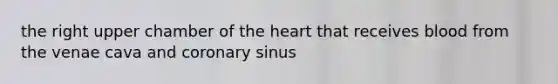 the right upper chamber of the heart that receives blood from the venae cava and coronary sinus