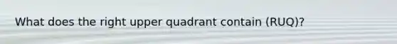 What does the right upper quadrant contain (RUQ)?