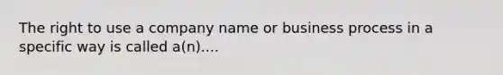 The right to use a company name or business process in a specific way is called a(n)....