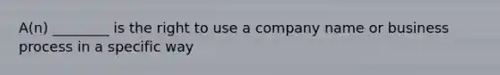 A(n) ________ is the right to use a company name or business process in a specific way