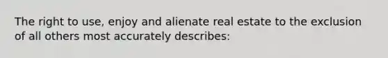 The right to use, enjoy and alienate real estate to the exclusion of all others most accurately describes: