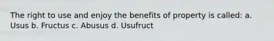 The right to use and enjoy the benefits of property is called: a. Usus b. Fructus c. Abusus d. Usufruct