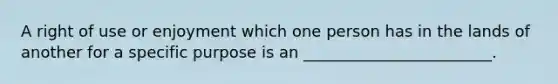 A right of use or enjoyment which one person has in the lands of another for a specific purpose is an ________________________.