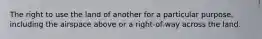 The right to use the land of another for a particular purpose, including the airspace above or a right-of-way across the land.
