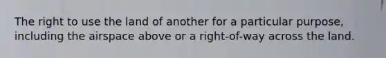 The right to use the land of another for a particular purpose, including the airspace above or a right-of-way across the land.