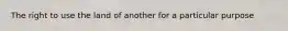 The right to use the land of another for a particular purpose