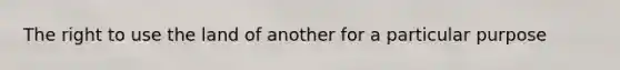 The right to use the land of another for a particular purpose