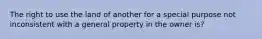 The right to use the land of another for a special purpose not inconsistent with a general property in the owner is?