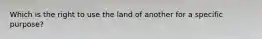 Which is the right to use the land of another for a specific purpose?