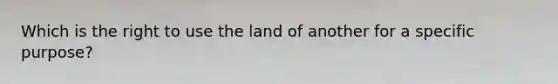 Which is the right to use the land of another for a specific purpose?