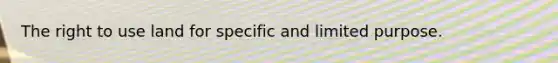 The right to use land for specific and limited purpose.