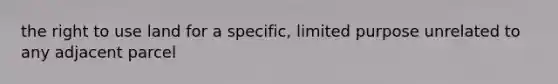 the right to use land for a specific, limited purpose unrelated to any adjacent parcel