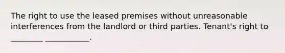 The right to use the leased premises without unreasonable interferences from the landlord or third parties. Tenant's right to ________ ___________.