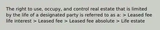 The right to use, occupy, and control real estate that is limited by the life of a designated party is referred to as a: > Leased fee life interest > Leased fee > Leased fee absolute > Life estate