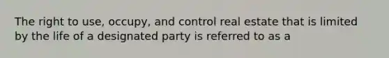 The right to use, occupy, and control real estate that is limited by the life of a designated party is referred to as a