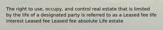 The right to use, occupy, and control real estate that is limited by the life of a designated party is referred to as a Leased fee life interest Leased fee Leased fee absolute Life estate