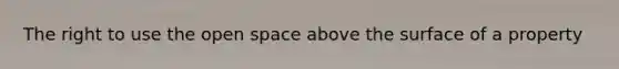 The right to use the open space above the surface of a property