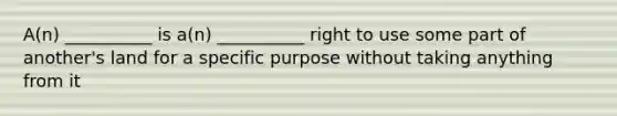 A(n) __________ is a(n) __________ right to use some part of another's land for a specific purpose without taking anything from it