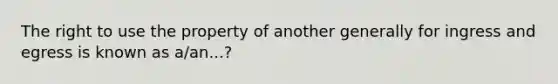 The right to use the property of another generally for ingress and egress is known as a/an...?