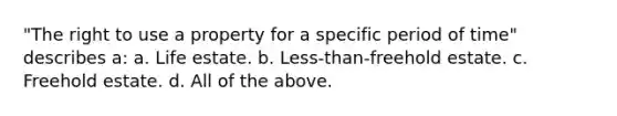 "The right to use a property for a specific period of time" describes a: a. Life estate. b. Less-than-freehold estate. c. Freehold estate. d. All of the above.