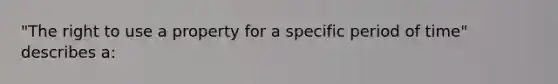 "The right to use a property for a specific period of time" describes a: