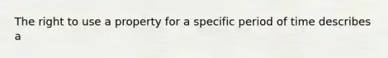 The right to use a property for a specific period of time describes a