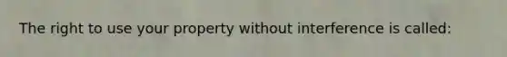 The right to use your property without interference is called: