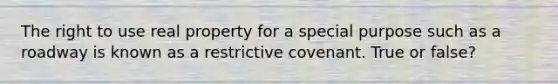 The right to use real property for a special purpose such as a roadway is known as a restrictive covenant. True or false?