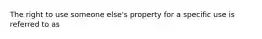 The right to use someone else's property for a specific use is referred to as